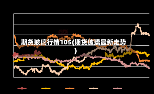 期货玻璃行情105(期货玻璃最新走势)