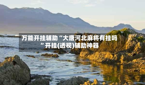 万能开挂辅助“大唐河北麻将有挂吗”开挂(透视)辅助神器-第2张图片