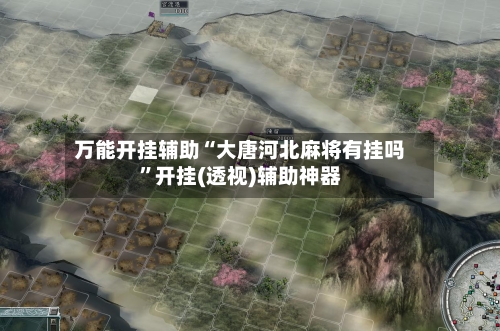 万能开挂辅助“大唐河北麻将有挂吗”开挂(透视)辅助神器