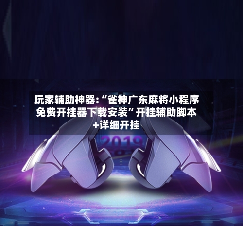 玩家辅助神器:“雀神广东麻将小程序免费开挂器下载安装”开挂辅助脚本+详细开挂