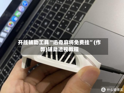 开挂辅助工具“迅奇麻将免费挂	”(作弊)辅助透视教程-第2张图片