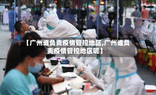 【广州谁负责疫情管控地区,广州谁负责疫情管控地区呢】-第3张图片