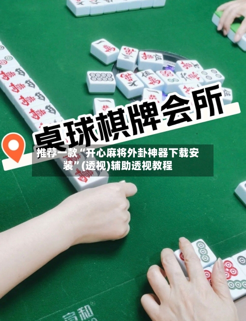 推荐一款“开心麻将外卦神器下载安装”(透视)辅助透视教程-第3张图片