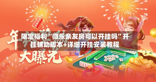 限定福利“微乐亲友房可以开挂吗	”开挂辅助脚本+详细开挂安装教程-第2张图片