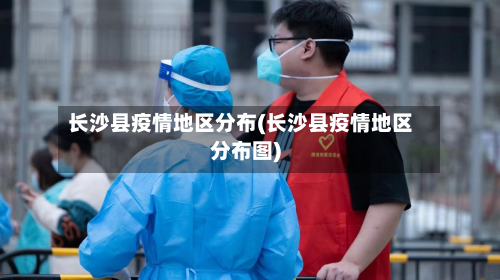 长沙县疫情地区分布(长沙县疫情地区分布图)