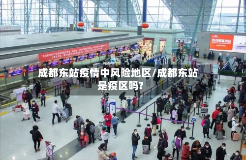 成都东站疫情中风险地区/成都东站是疫区吗?