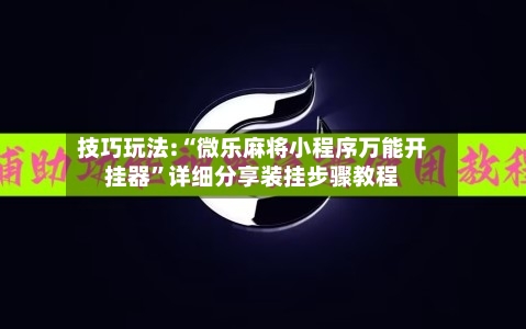 技巧玩法:“微乐麻将小程序万能开挂器”详细分享装挂步骤教程-第3张图片
