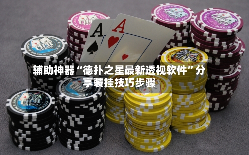 辅助神器“德扑之星最新透视软件”分享装挂技巧步骤
