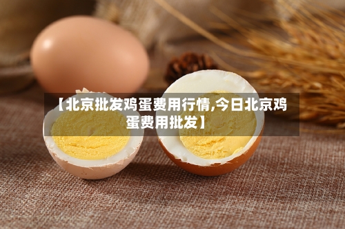 【北京批发鸡蛋费用行情,今日北京鸡蛋费用批发】