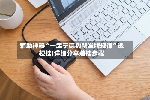 辅助神器“一起宁德钓蟹发牌规律”透视挂!详细分享装挂步骤-第2张图片