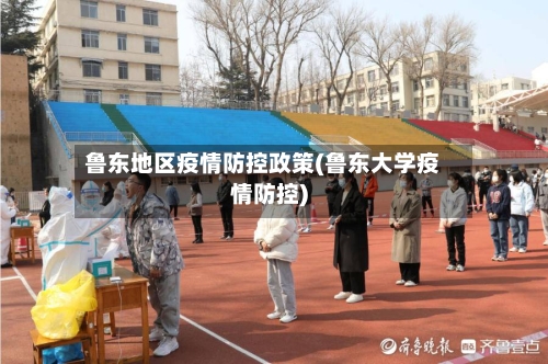 鲁东地区疫情防控政策(鲁东大学疫情防控)