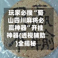 玩家必搜“蜀山四川麻将必赢神器”开挂神器{透视辅助}全揭秘