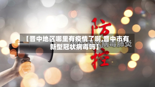 【晋中地区哪里有疫情了啊,晋中市有新型冠状病毒吗】-第2张图片