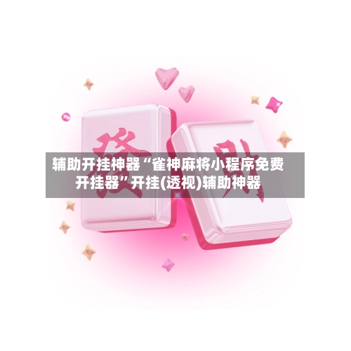 辅助开挂神器“雀神麻将小程序免费开挂器”开挂(透视)辅助神器