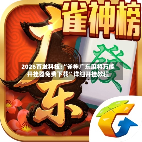 2026首发科技:“雀神广东麻将万能开挂器免费下载”详细开挂教程-第3张图片
