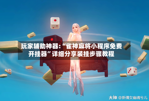 玩家辅助神器:“雀神麻将小程序免费开挂器	”详细分享装挂步骤教程-第2张图片
