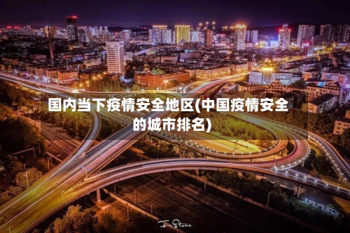 国内当下疫情安全地区(中国疫情安全的城市排名)