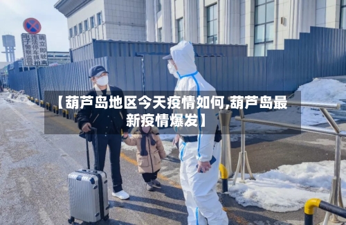 【葫芦岛地区今天疫情如何,葫芦岛最新疫情爆发】