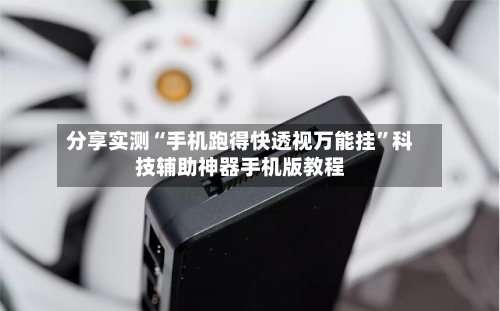 分享实测“手机跑得快透视万能挂”科技辅助神器手机版教程-第2张图片