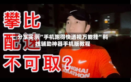 分享实测“手机跑得快透视万能挂”科技辅助神器手机版教程