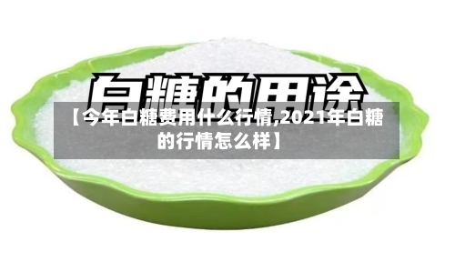 【今年白糖费用什么行情,2021年白糖的行情怎么样】-第2张图片