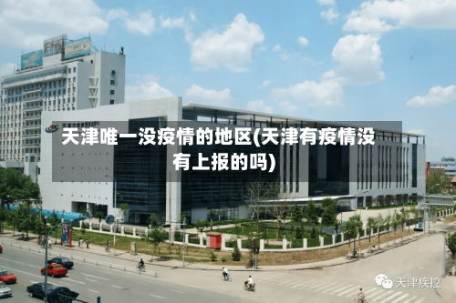 天津唯一没疫情的地区(天津有疫情没有上报的吗)