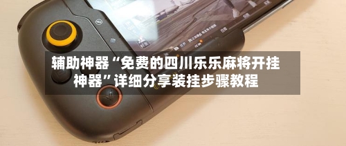 辅助神器“免费的四川乐乐麻将开挂神器”详细分享装挂步骤教程
