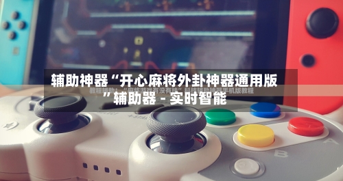 辅助神器“开心麻将外卦神器通用版”辅助器 - 实时智能
