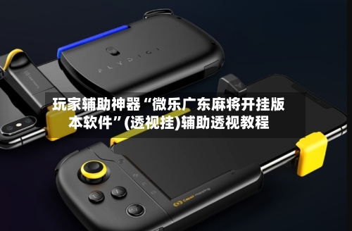 玩家辅助神器“微乐广东麻将开挂版本软件”(透视挂)辅助透视教程