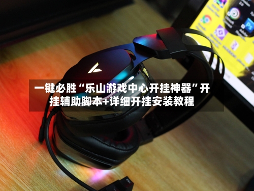 一键必胜“乐山游戏中心开挂神器”开挂辅助脚本+详细开挂安装教程