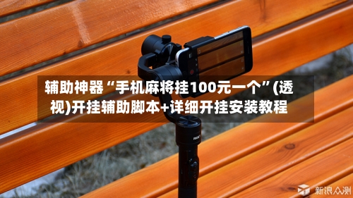 辅助神器“手机麻将挂100元一个	”(透视)开挂辅助脚本+详细开挂安装教程-第2张图片
