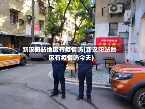 新汉阳站地区有疫情吗(新汉阳站地区有疫情吗今天)