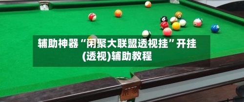 辅助神器“闲聚大联盟透视挂”开挂(透视)辅助教程-第3张图片