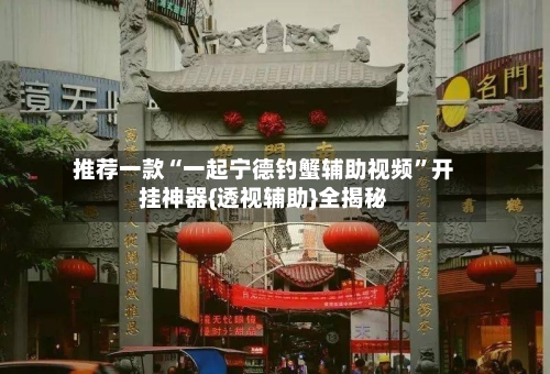 推荐一款“一起宁德钓蟹辅助视频”开挂神器{透视辅助}全揭秘-第2张图片