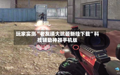 玩家实测“老友填大坑最新挂下载”科技辅助神器手机版-第3张图片