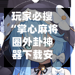 玩家必搜“掌心麻将圈外卦神器下载安装”科技辅助神器手机版教程