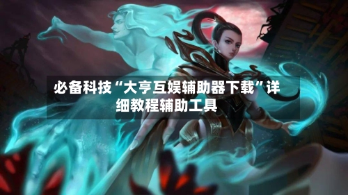 必备科技“大亨互娱辅助器下载”详细教程辅助工具-第3张图片