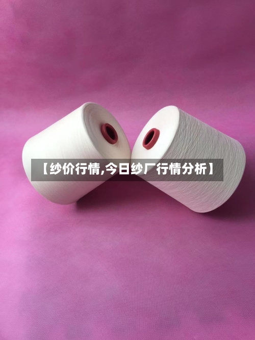 【纱价行情,今日纱厂行情分析】