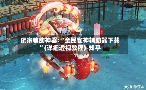 玩家辅助神器:“全民雀神辅助器下载”(详细透视教程)-知乎-第3张图片