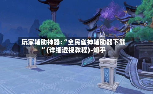 玩家辅助神器:“全民雀神辅助器下载”(详细透视教程)-知乎