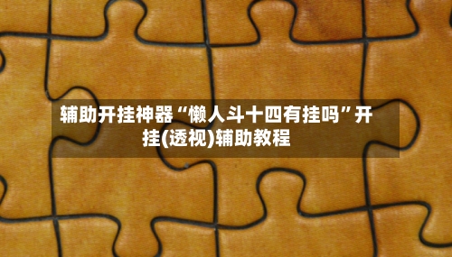 辅助开挂神器“懒人斗十四有挂吗”开挂(透视)辅助教程