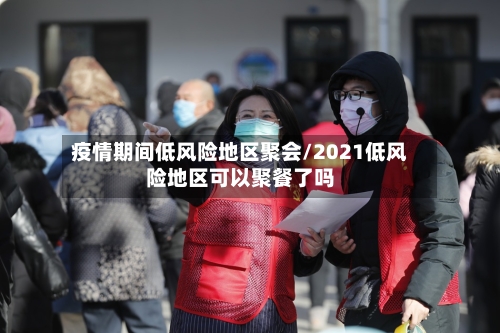 疫情期间低风险地区聚会/2021低风险地区可以聚餐了吗