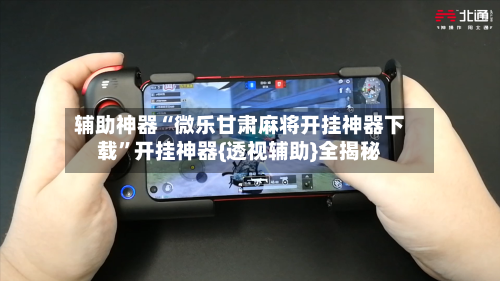 辅助神器“微乐甘肃麻将开挂神器下载”开挂神器{透视辅助}全揭秘