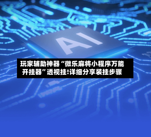 玩家辅助神器“微乐麻将小程序万能开挂器”透视挂!详细分享装挂步骤-第2张图片