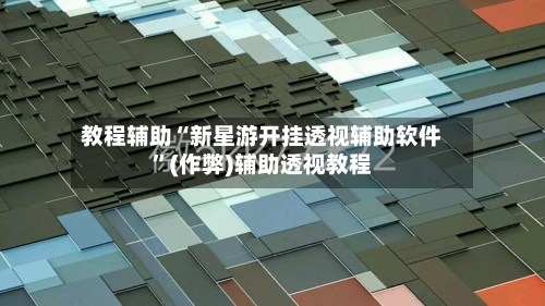 教程辅助“新星游开挂透视辅助软件”(作弊)辅助透视教程