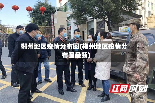 郴州地区疫情分布图(郴州地区疫情分布图最新)-第3张图片