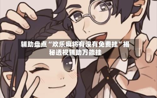 辅助盘点“欢乐麻将有没有免费挂	”揭秘透视辅助万能挂-第2张图片