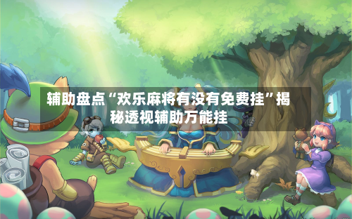辅助盘点“欢乐麻将有没有免费挂”揭秘透视辅助万能挂-第3张图片