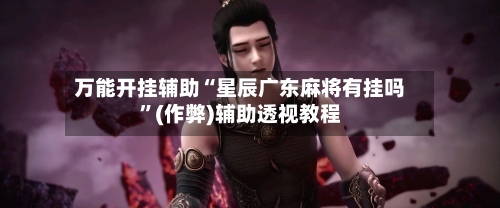 万能开挂辅助“星辰广东麻将有挂吗”(作弊)辅助透视教程-第3张图片