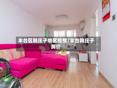 丰台区韩庄子地区疫情/丰台韩庄子房价
